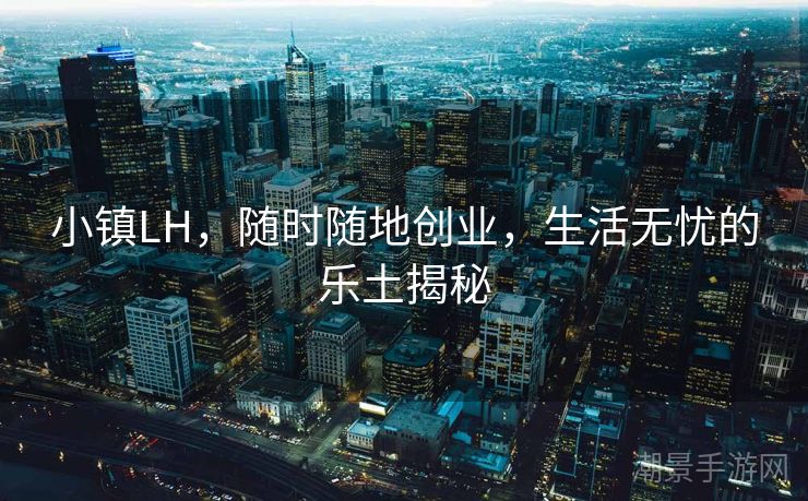 小镇LH，随时随地创业，生活无忧的乐土揭秘
