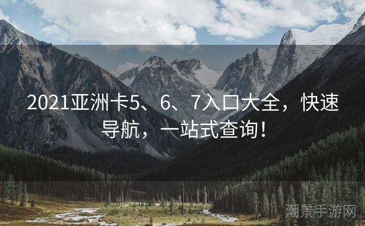 2021亚洲卡5、6、7入口大全，快速导航，一站式查询！