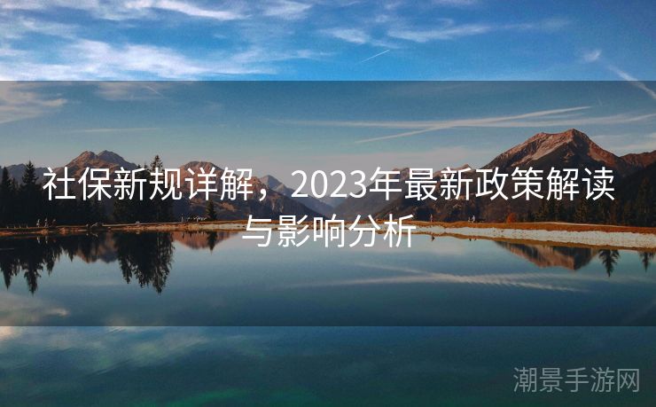 社保新规详解，2023年最新政策解读与影响分析