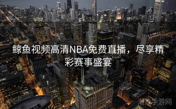 鲸鱼视频高清NBA免费直播，尽享精彩赛事盛宴