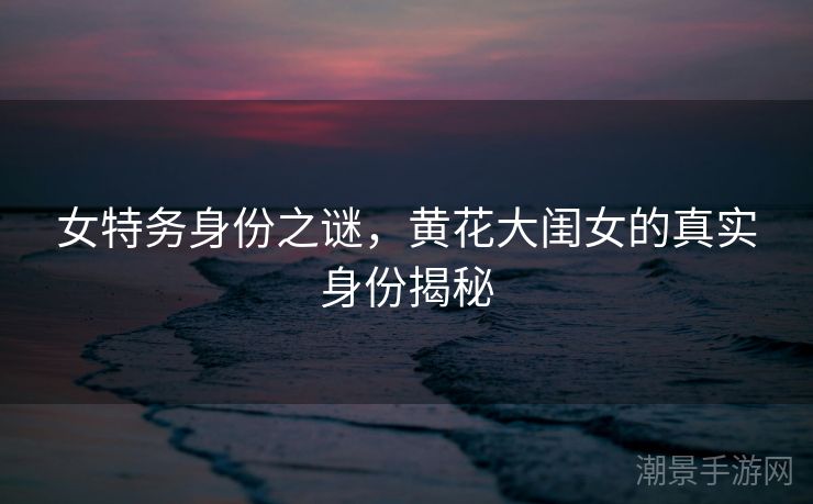 女特务身份之谜，黄花大闺女的真实身份揭秘