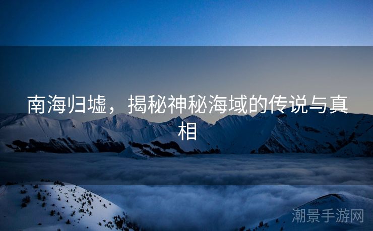 南海归墟，揭秘神秘海域的传说与真相