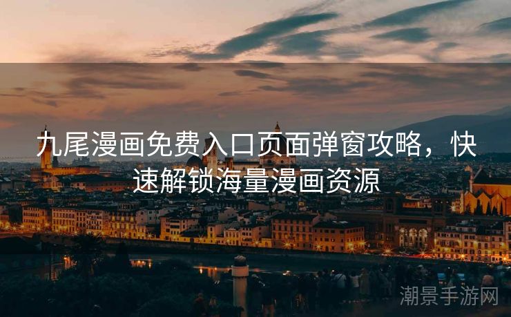 九尾漫画免费入口页面弹窗攻略，快速解锁海量漫画资源