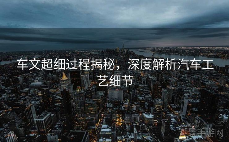 车文超细过程揭秘，深度解析汽车工艺细节