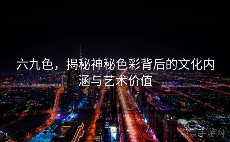 六九色，揭秘神秘色彩背后的文化内涵与艺术价值