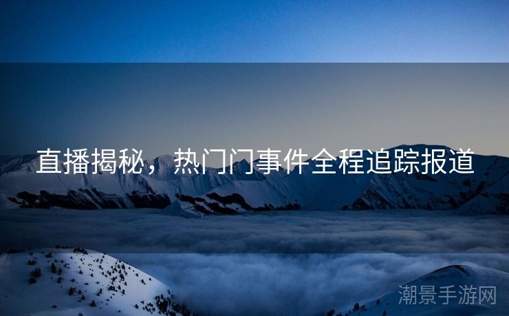 直播揭秘，热门门事件全程追踪报道