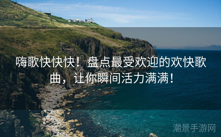 嗨歌快快快！盘点最受欢迎的欢快歌曲，让你瞬间活力满满！