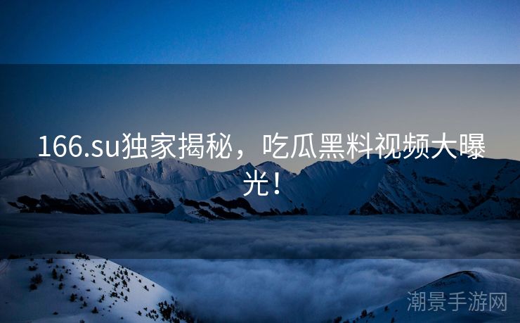 166.su独家揭秘，吃瓜黑料视频大曝光！