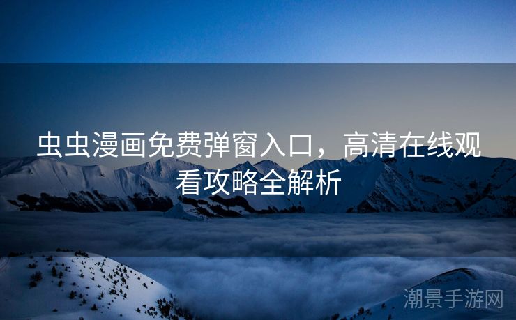 虫虫漫画免费弹窗入口，高清在线观看攻略全解析