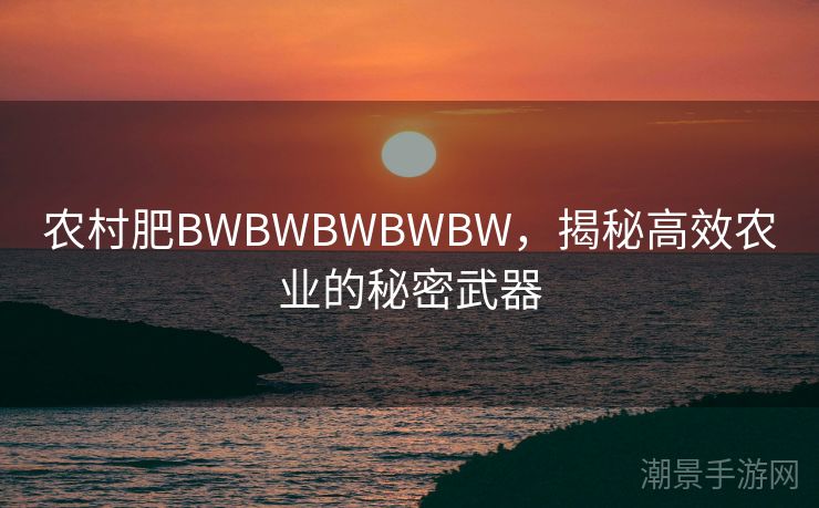 农村肥BWBWBWBWBW，揭秘高效农业的秘密武器