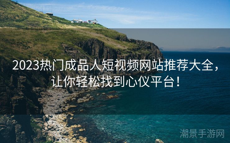 2023热门成品人短视频网站推荐大全，让你轻松找到心仪平台！
