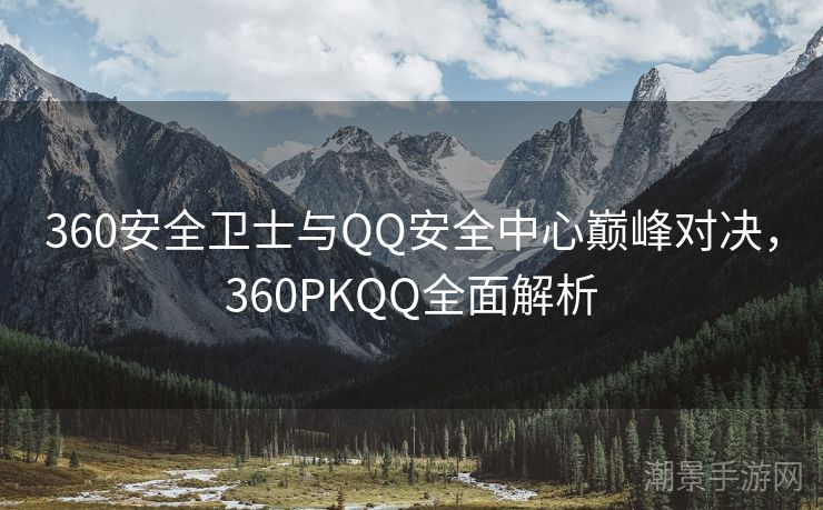 360安全卫士与QQ安全中心巅峰对决，360PKQQ全面解析