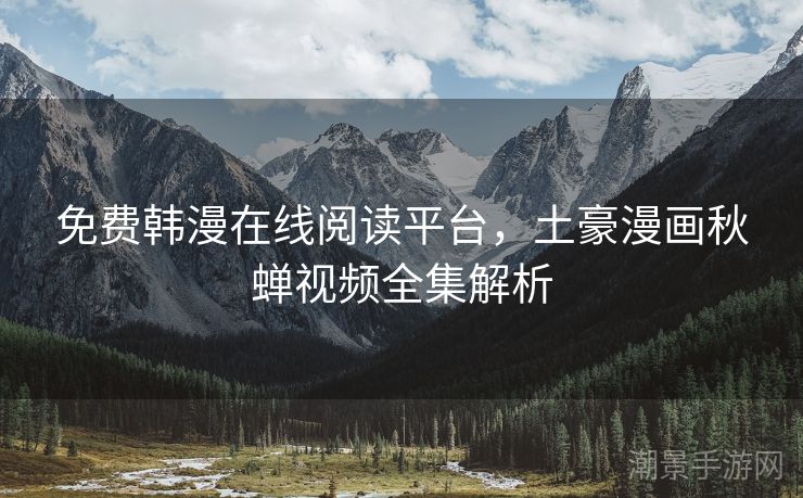 免费韩漫在线阅读平台，土豪漫画秋蝉视频全集解析