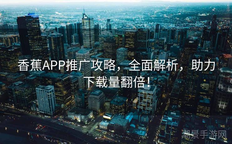 香蕉APP推广攻略，全面解析，助力下载量翻倍！