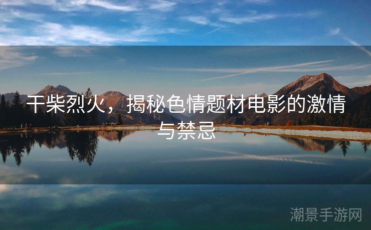 干柴烈火，揭秘色情题材电影的激情与禁忌