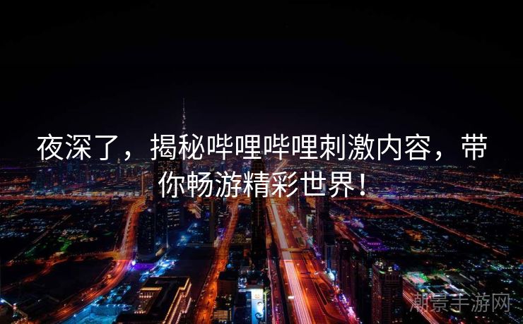 夜深了，揭秘哔哩哔哩刺激内容，带你畅游精彩世界！