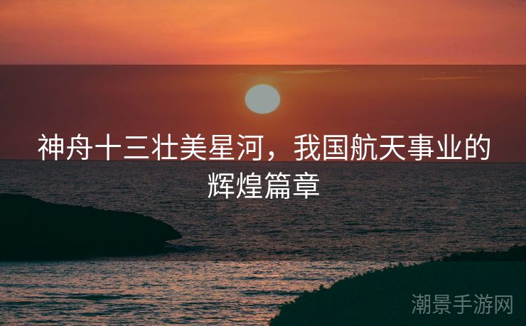 神舟十三壮美星河，我国航天事业的辉煌篇章