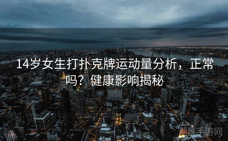 14岁女生打扑克牌运动量分析，正常吗？健康影响揭秘