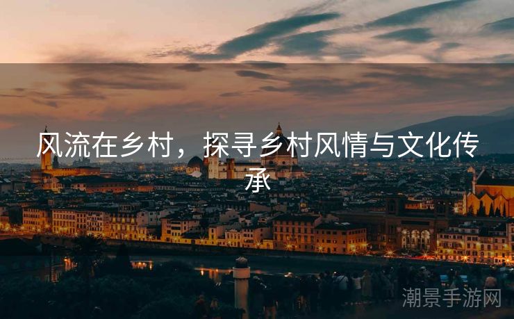 风流在乡村，探寻乡村风情与文化传承