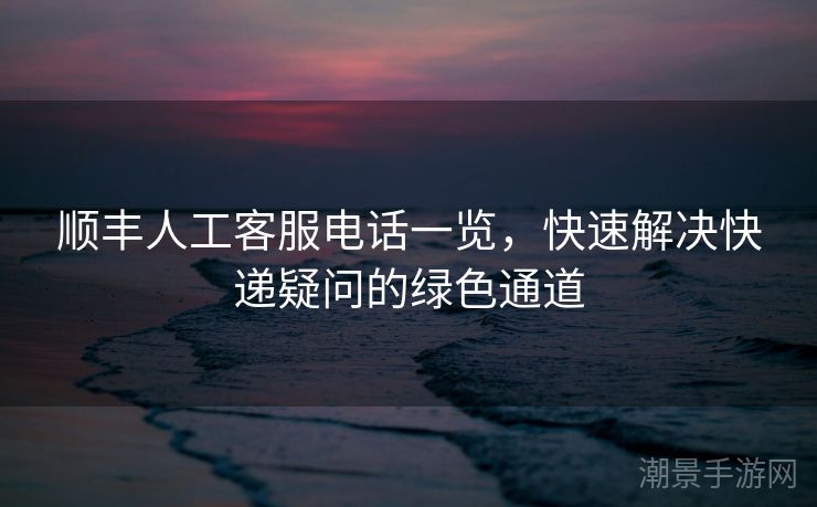 顺丰人工客服电话一览，快速解决快递疑问的绿色通道
