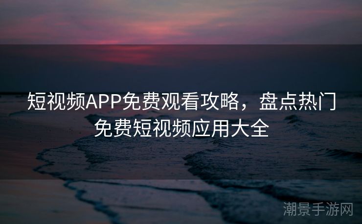 短视频APP免费观看攻略，盘点热门免费短视频应用大全
