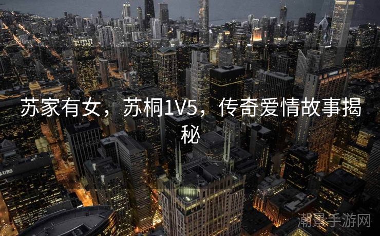 苏家有女，苏桐1V5，传奇爱情故事揭秘