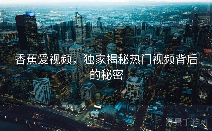 香蕉爱视频，独家揭秘热门视频背后的秘密