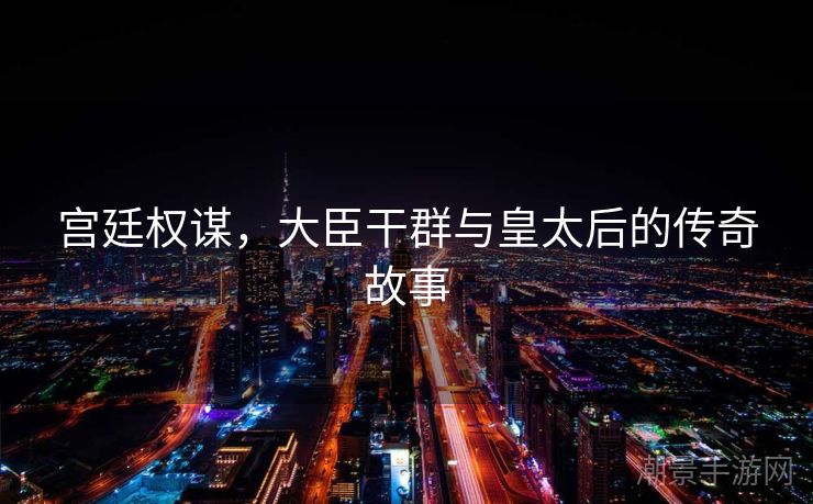 宫廷权谋，大臣干群与皇太后的传奇故事