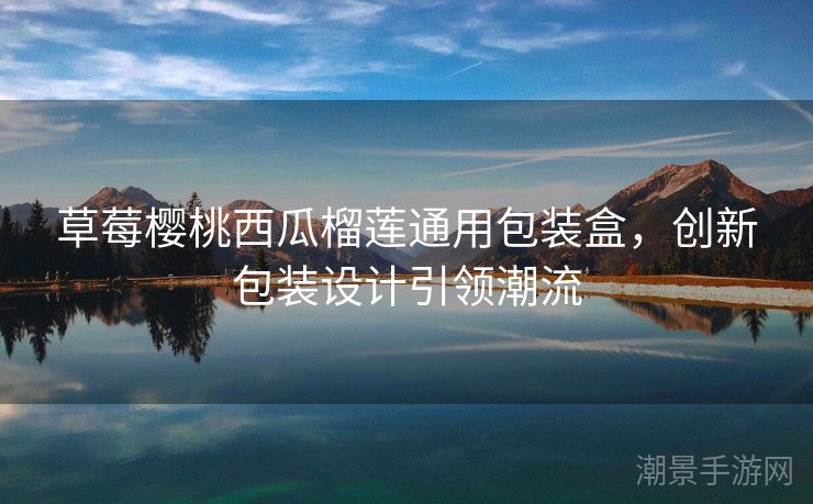 草莓樱桃西瓜榴莲通用包装盒，创新包装设计引领潮流