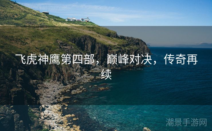 飞虎神鹰第四部，巅峰对决，传奇再续