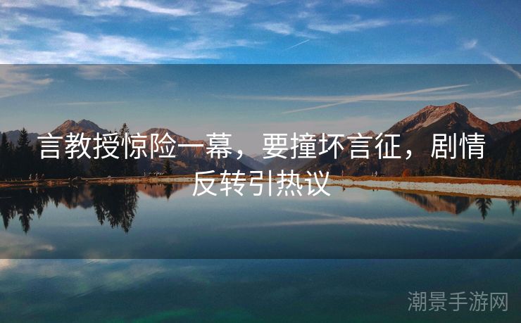 言教授惊险一幕，要撞坏言征，剧情反转引热议