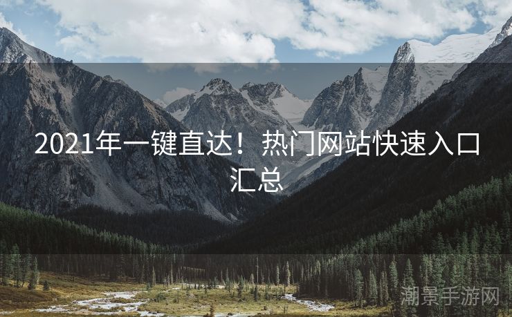 2021年一键直达！热门网站快速入口汇总