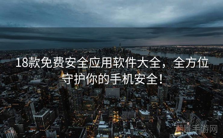 18款免费安全应用软件大全，全方位守护你的手机安全！