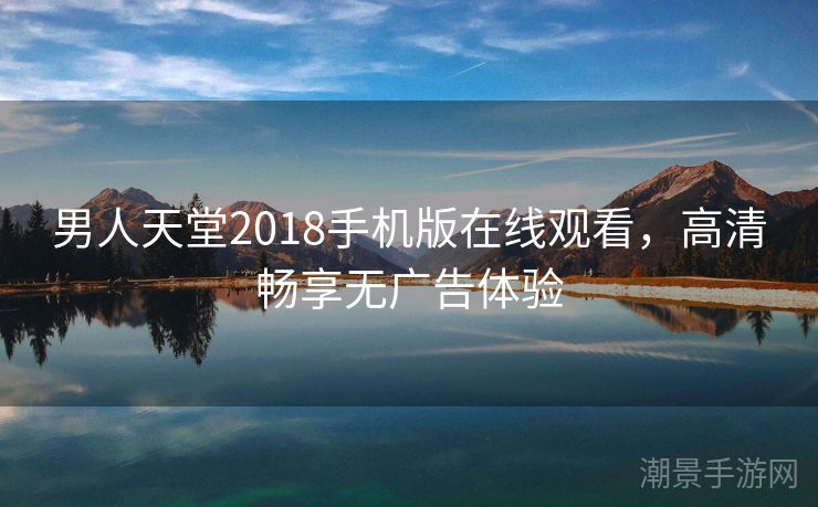 男人天堂2018手机版在线观看，高清畅享无广告体验