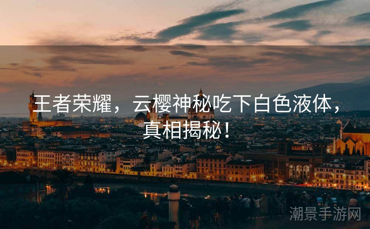 王者荣耀，云樱神秘吃下白色液体，真相揭秘！