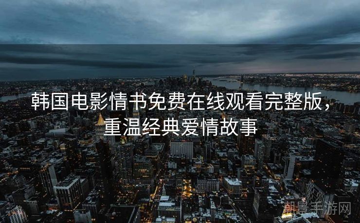 韩国电影情书免费在线观看完整版，重温经典爱情故事