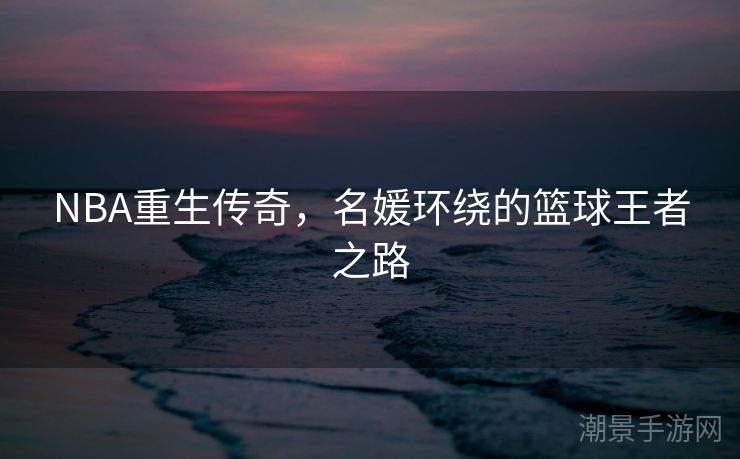 NBA重生传奇，名媛环绕的篮球王者之路