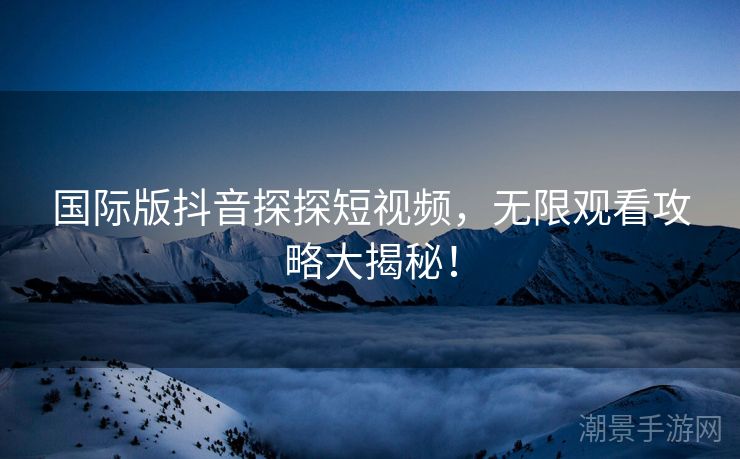国际版抖音探探短视频，无限观看攻略大揭秘！
