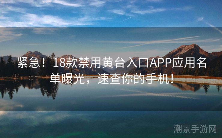 紧急！18款禁用黄台入口APP应用名单曝光，速查你的手机！