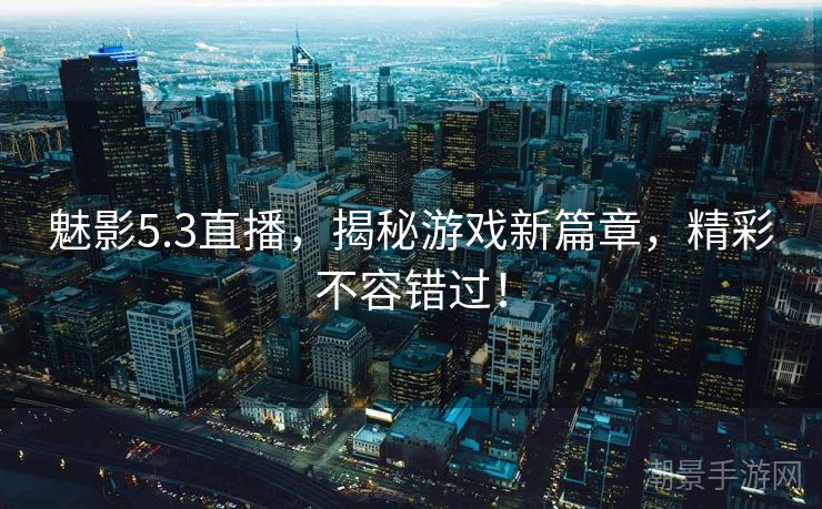 魅影5.3直播，揭秘游戏新篇章，精彩不容错过！