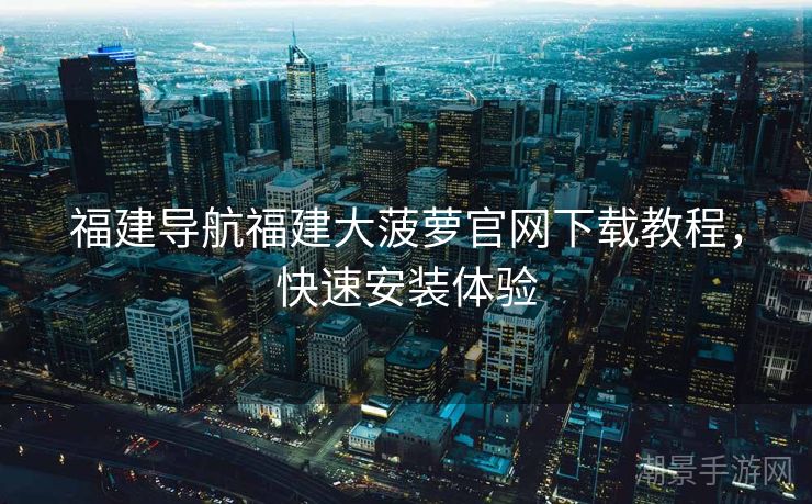 福建导航福建大菠萝官网下载教程，快速安装体验
