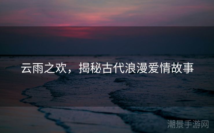 云雨之欢，揭秘古代浪漫爱情故事