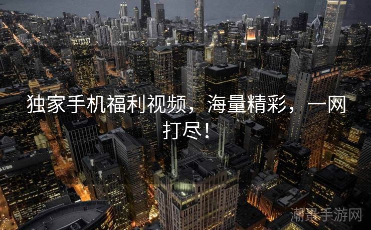 独家手机福利视频，海量精彩，一网打尽！