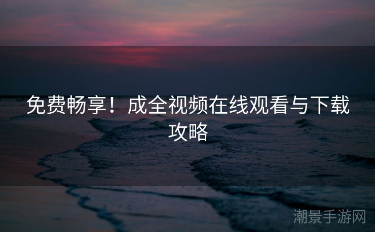 免费畅享！成全视频在线观看与下载攻略