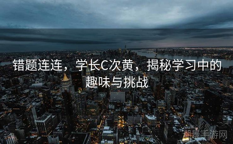 错题连连，学长C次黄，揭秘学习中的趣味与挑战