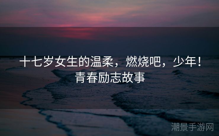 十七岁女生的温柔，燃烧吧，少年！青春励志故事