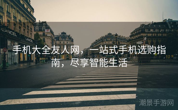 手机大全友人网，一站式手机选购指南，尽享智能生活