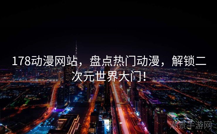 178动漫网站，盘点热门动漫，解锁二次元世界大门！