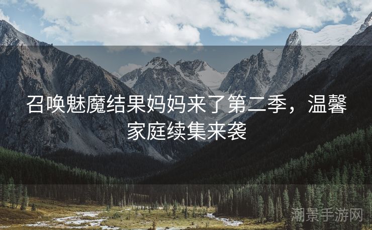 召唤魅魔结果妈妈来了第二季，温馨家庭续集来袭