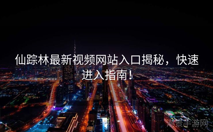 仙踪林最新视频网站入口揭秘，快速进入指南！
